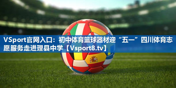 VSport官网入口：初中体育篮球器材迎“五一”四川体育志愿服务走进理县中学