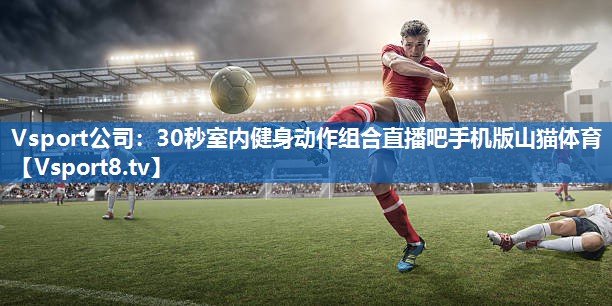 <strong>Vsport公司：30秒室内健身动作组合直播吧手机版山猫体育</strong>