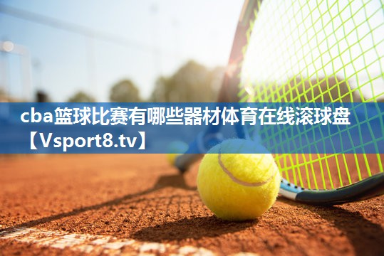 <strong>cba篮球比赛有哪些器材体育在线滚球盘</strong>