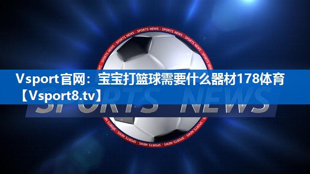 <strong>Vsport官网：宝宝打篮球需要什么器材178体育</strong>