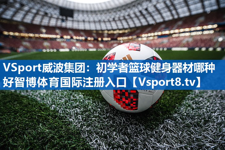 VSport威波集团：初学者篮球健身器材哪种好智博体育国际注册入口