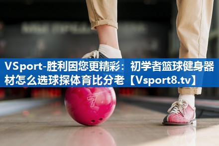 <strong>VSport-胜利因您更精彩：初学者篮球健身器材怎么选球探体育比分老</strong>