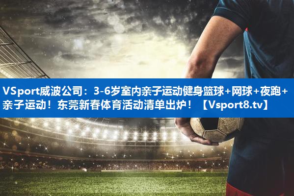 VSport威波公司：3-6岁室内亲子运动健身篮球+网球+夜跑+亲子运动！东莞新春体育活动清单出炉！