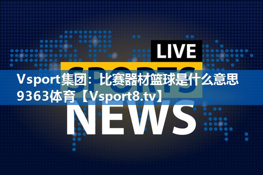 Vsport集团：比赛器材篮球是什么意思9363体育