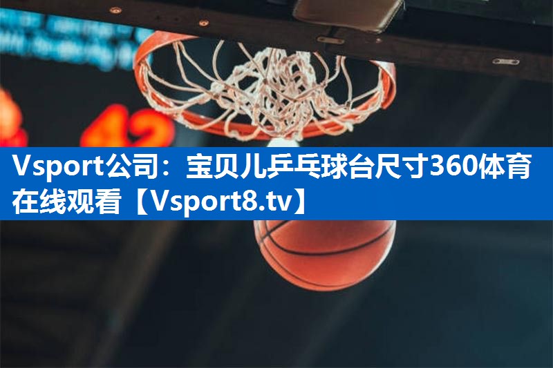Vsport公司：宝贝儿乒乓球台尺寸360体育在线观看