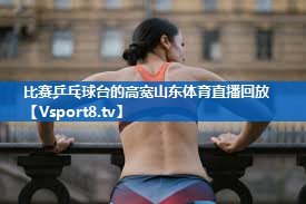 <strong>比赛乒乓球台的高宽山东体育直播回放</strong>