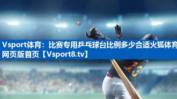 <strong>Vsport体育：比赛专用乒乓球台比例多少合适火狐体育网页版首页</strong>