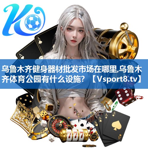 乌鲁木齐健身器材批发市场在哪里,乌鲁木齐体育公园有什么设施？