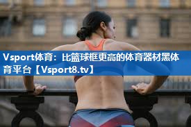 <strong>Vsport体育：比篮球框更高的体育器材黑体育平台</strong>