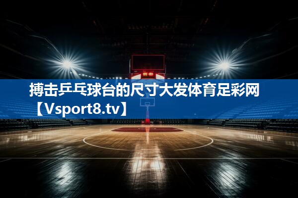 <strong>搏击乒乓球台的尺寸大发体育足彩网</strong>