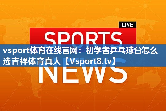 vsport体育在线官网：初学者乒乓球台怎么选吉祥体育真人