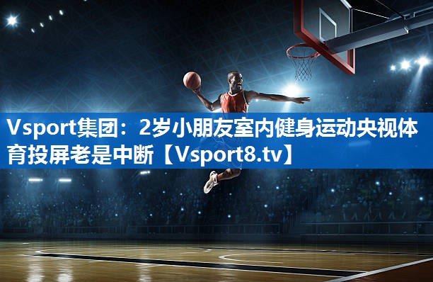 Vsport集团：2岁小朋友室内健身运动央视体育投屏老是中断
