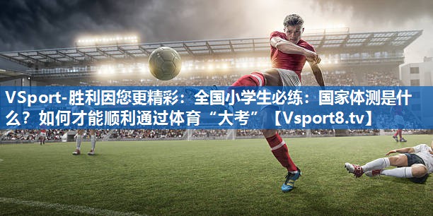 <strong>VSport-胜利因您更精彩：全国小学生必练：国家体测是什么？如何才能顺利通过体育“大考”</strong>