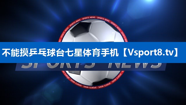 不能摸乒乓球台七星体育手机