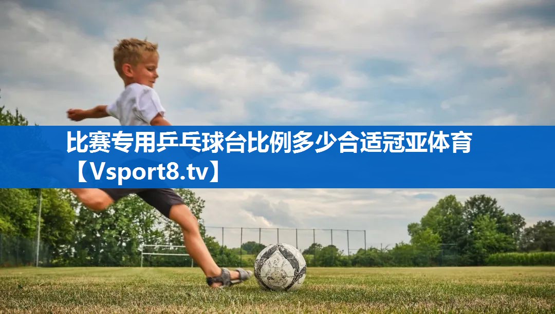 比赛专用乒乓球台比例多少合适冠亚体育