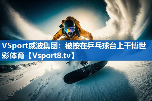 VSport威波集团：被按在乒乓球台上干博世彩体育