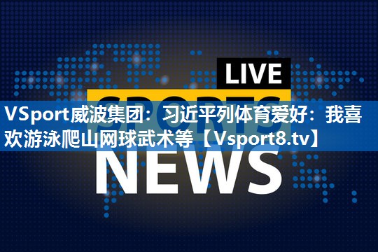 <strong>VSport威波集团：习近平列体育爱好：我喜欢游泳爬山网球武术等</strong>