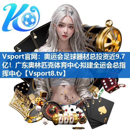 Vsport官网：奥运会足球器材总投资近9.7亿！广东奥林匹克体育中心拟建全运会总指挥中心