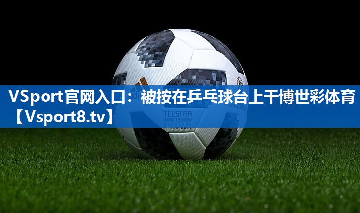VSport官网入口：被按在乒乓球台上干博世彩体育