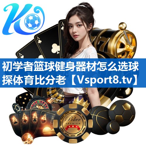 初学者篮球健身器材怎么选球探体育比分老