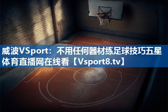 <strong>威波VSport：不用任何器材练足球技巧五星体育直播网在线看</strong>