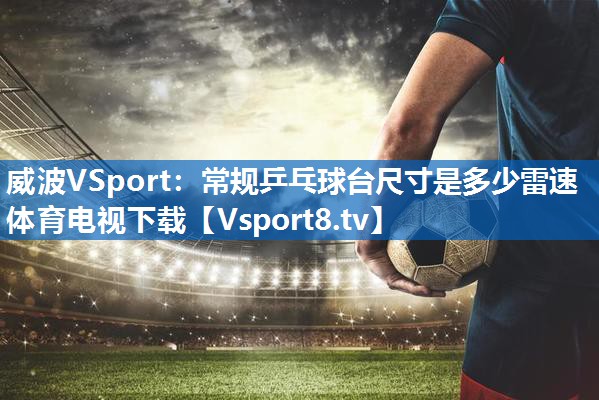 <strong>威波VSport：常规乒乓球台尺寸是多少雷速体育电视下载</strong>
