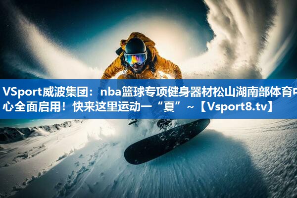VSport威波集团：nba篮球专项健身器材松山湖南部体育中心全面启用！快来这里运动一“夏”~