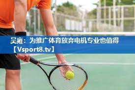 <strong>吴雍：为推广体育放弃电机专业也值得</strong>