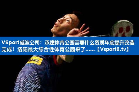<strong>VSport威波公司：承建体育公园需要什么资质年底提升改造完成！洛阳最大综合性体育公园来了……</strong>