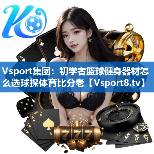 Vsport集团：初学者篮球健身器材怎么选球探体育比分老