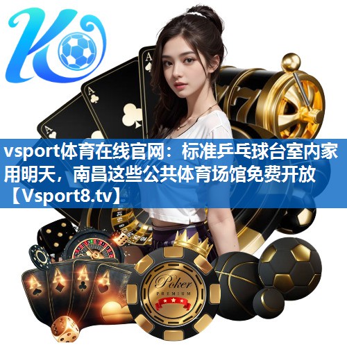 <strong>vsport体育在线官网：标准乒乓球台室内家用明天，南昌这些公共体育场馆免费开放</strong>