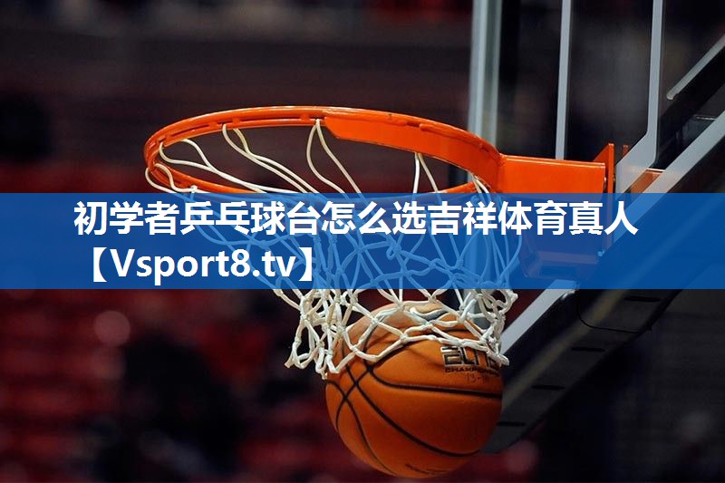 初学者乒乓球台怎么选吉祥体育真人