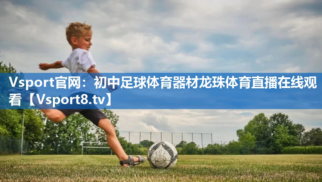 Vsport官网：初中足球体育器材龙珠体育直播在线观看