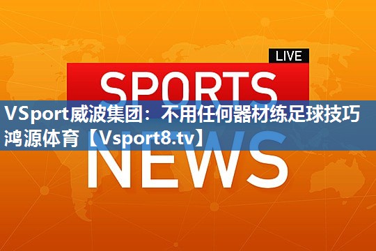 <strong>VSport威波集团：不用任何器材练足球技巧鸿源体育</strong>
