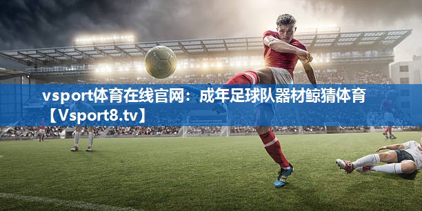 <strong>vsport体育在线官网：成年足球队器材鲸猜体育</strong>