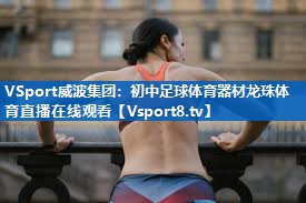 VSport威波集团：初中足球体育器材龙珠体育直播在线观看