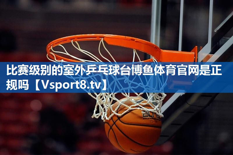 比赛级别的室外乒乓球台博鱼体育官网是正规吗