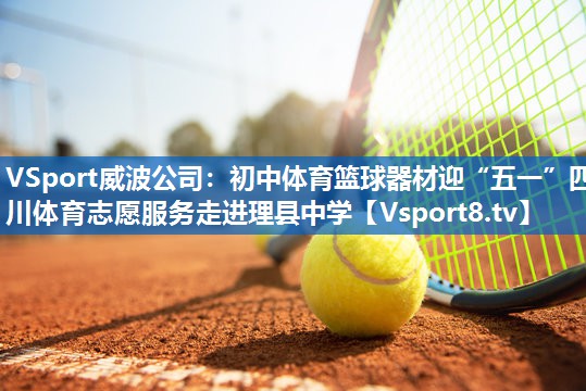 VSport威波公司：初中体育篮球器材迎“五一”四川体育志愿服务走进理县中学