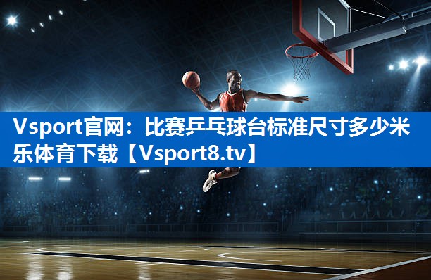 <strong>Vsport官网：比赛乒乓球台标准尺寸多少米乐体育下载</strong>