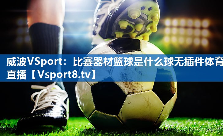 <strong>威波VSport：比赛器材篮球是什么球无插件体育直播</strong>