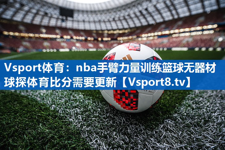 Vsport体育：nba手臂力量训练篮球无器材球探体育比分需要更新