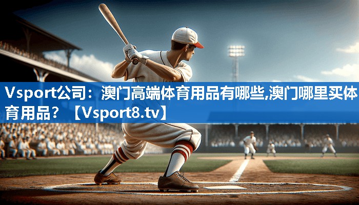 <strong>Vsport公司：澳门高端体育用品有哪些,澳门哪里买体育用品？</strong>