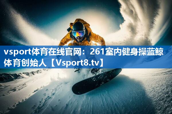 <strong>vsport体育在线官网：261室内健身操蓝鲸体育创始人</strong>