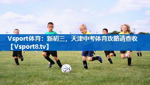 Vsport体育：新初三，天津中考体育攻略请查收