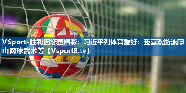 <strong>VSport-胜利因您更精彩：习近平列体育爱好：我喜欢游泳爬山网球武术等</strong>