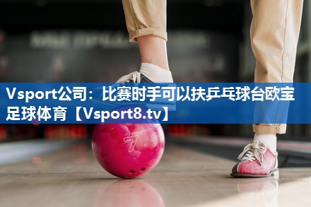 <strong>Vsport公司：比赛时手可以扶乒乓球台欧宝足球体育</strong>