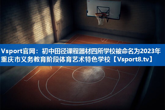 <strong>Vsport官网：初中田径课程器材四所学校被命名为2023年重庆市义务教育阶段体育艺术特色学校</strong>