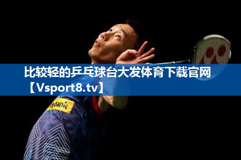 <strong>比较轻的乒乓球台大发体育下载官网</strong>