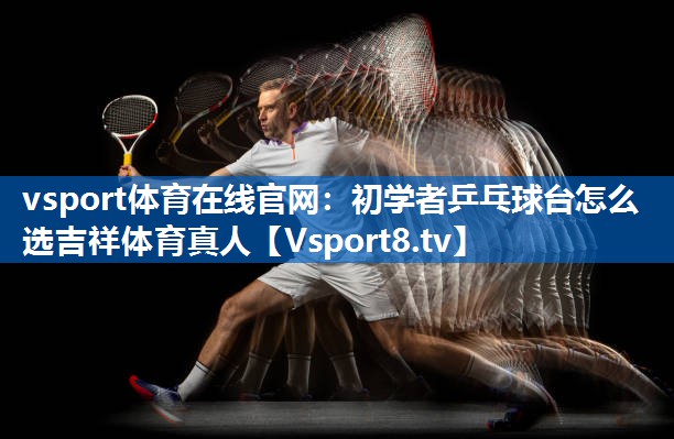 vsport体育在线官网：初学者乒乓球台怎么选吉祥体育真人