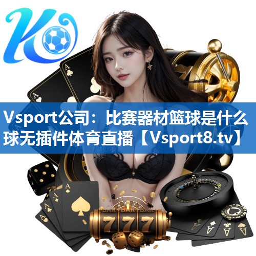 Vsport公司：比赛器材篮球是什么球无插件体育直播